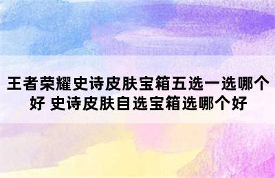 王者荣耀史诗皮肤宝箱五选一选哪个好 史诗皮肤自选宝箱选哪个好